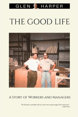 The Good Life: A Story of Workers and Managers by Harper, Glen