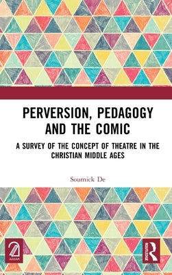 Perversion, Pedagogy and the Comic: A Survey of the Concept of Theatre in the Christian Middle Ages by de, Soumick