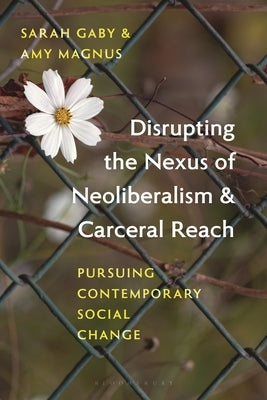Disrupting the Nexus of Neoliberalism and Carceral Reach: Pursuing Contemporary Social Change by Gaby, Sarah
