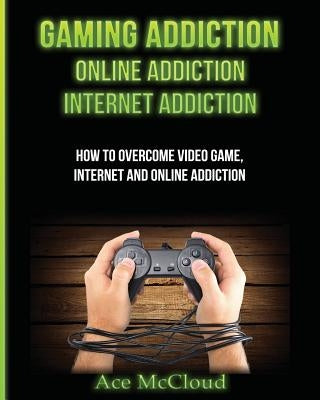 Gaming Addiction: Online Addiction: Internet Addiction: How To Overcome Video Game, Internet, And Online Addiction by McCloud, Ace