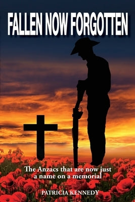 Fallen Now Forgotten: The Anzacs that are now just a name on a memorial by Kennedy, Patricia