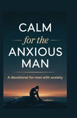 CALM for the ANXIOUS MAN: A Devotional for Men with Anxiety by Jaimes, Kalmin S.
