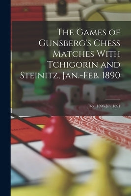 The Games of Gunsberg's Chess Matches With Tchigorin and Steinitz, Jan.-Feb. 1890; Dec. 1890-Jan. 1891 by Anonymous