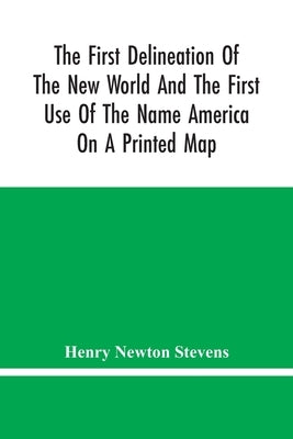 The First Delineation Of The New World And The First Use Of The Name America On A Printed Map; An Analytical Comparison Of Three Maps For Each Of Whic by Newton Stevens, Henry