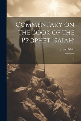 Commentary on the Book of the Prophet Isaiah;: 3 by Calvin, Jean