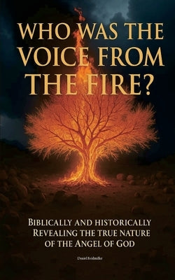 Who Was The Voice From The Fire? Biblically and Historically Revealing the True Nature of the Angel of God by Reidmiller, Daniel