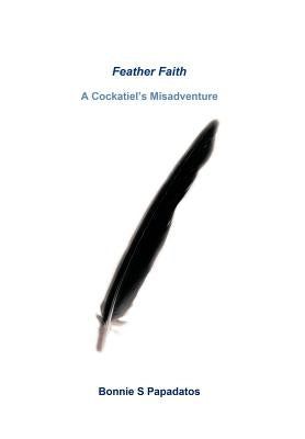 Feather Faith: A Cockatiel's Misadventure by Papadatos, Bonnie S.