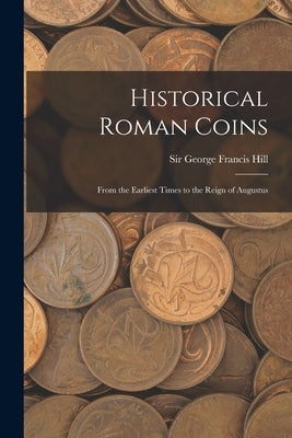 Historical Roman Coins; From the Earliest Times to the Reign of Augustus by Hill, George Francis