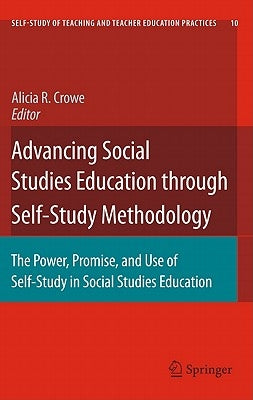 Advancing Social Studies Education Through Self-Study Methodology: The Power, Promise, and Use of Self-Study in Social Studies Education by Crowe, Alicia R.