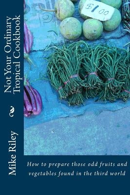 Not Your Ordinary Tropical Cookbook: How to prepare those odd fruits and vegetables found in the third world by Riley, Mike