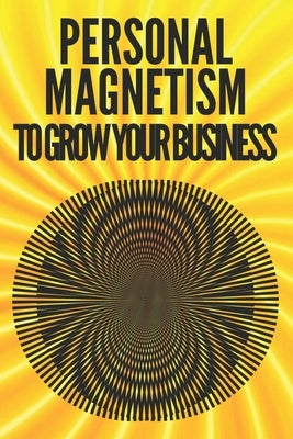 Personal Magnetism to Grow Your Business!: Techniques to attract potential customers using your interpersonal skills by Libres, Mentes