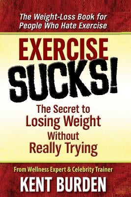 Exercise Sucks!: The Secret to Losing Weight Without Really Trying by Burden, Kent