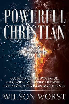 Powerful Christian: Guide to a More Powerful, Successful & Happier Life While Expanding the Kingdom of Heaven by Wilson-Worst, Ye-Vetta