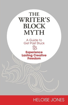 The Writer's Block Myth: A Guide to Get Past Stuck & Experience Lasting Creative Freedom by Jones, Heloise