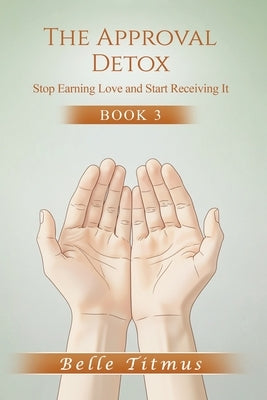 The Approval Detox: Stop Earning Love and Start Receiving It by Titmus, Belle