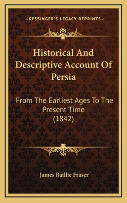 Historical And Descriptive Account Of Persia: From The Earliest Ages To The Present Time (1842) by Fraser, James Baillie