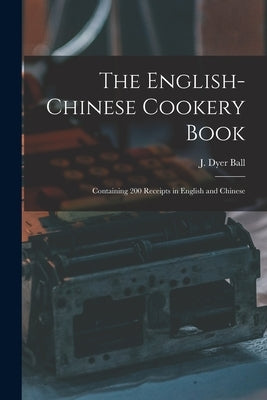 The English-Chinese Cookery Book: Containing 200 Receipts in English and Chinese by Ball, J. Dyer (James Dyer) 1890-