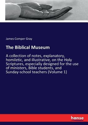 The Biblical Museum: A collection of notes, explanatory, homiletic, and illustrative, on the Holy Scriptures, especially designed for the use of minis by Gray, James Comper