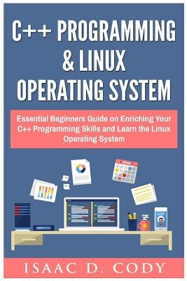 C++ and Linux Operating System 2 Bundle Manuscript Essential Beginners Guide on Enriching Your C++ Programming Skills and Learn the Linux Operating Sy by Cody, Isaac D.