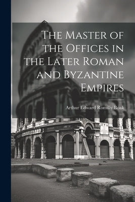 The Master of the Offices in the Later Roman and Byzantine Empires by Boak, Arthur Edward Romilly