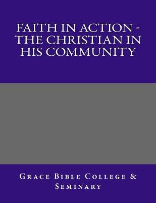 Faith In Action - The Christian In His Community by College, Grace Bible