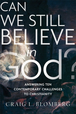 Can We Still Believe in God?: Answering Ten Contemporary Challenges to Christianity by Blomberg, Craig L.