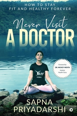 Never Visit a Doctor: How to stay Fit and Healthy Forever by Sapna Priyadarshi