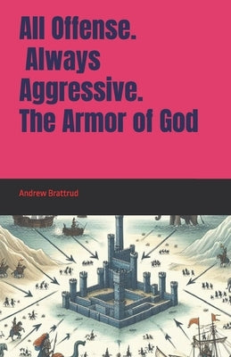 All Offense. Always Aggressive. The Armor of God by Brattrud, Andrew Wallace