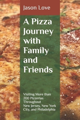 A Pizza Journey with Family and Friends: Visiting More than 200 Pizzerias Throughout New Jersey, New York City, and Philadelphia by Love, Jason
