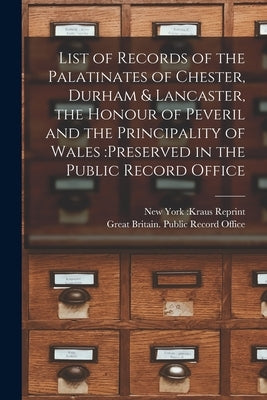 List of Records of the Palatinates of Chester, Durham & Lancaster, the Honour of Peveril and the Principality of Wales: preserved in the Public Record by New York Kraus Reprint