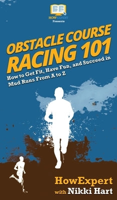 Obstacle Course Racing 101: How to Get Fit, Have Fun, and Succeed in Mud Runs From A to Z by Howexpert