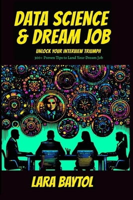 Data Science & Dream Job: Unlock your interview Triumph 300+ Proven Tips to Land Your Dream Job by Baytol, Lara