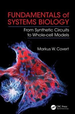 Fundamentals of Systems Biology: From Synthetic Circuits to Whole-Cell Models by Covert, Markus W.