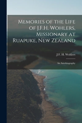 Memories of the Life of J.F.H. Wohlers, Missionary at Ruapuke, New Zealand: An Autobiography by Wohlers, J. F. H.