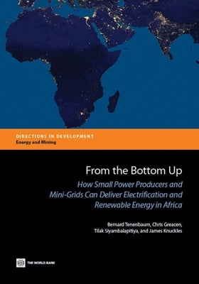 From the Bottom Up: How Small Power Producers and Mini-Grids Can Deliver Electrification and Renewable Energy in Africa by Tenenbaum, Bernard