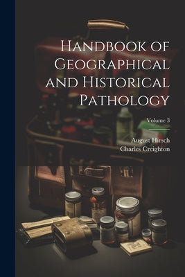 Handbook of Geographical and Historical Pathology; Volume 3 by Creighton, Charles