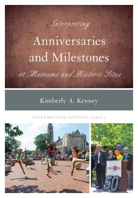 Interpreting Anniversaries and Milestones at Museums and Historic Sites by Kenney, Kimberly A.