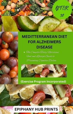 Meditterranean Diet for Alzheimers Disease After 50: The Complete Tasty Nutritious Food and Lifestyle Guide to Preventing Cognitive Decline by Prints, Epiphany Hub