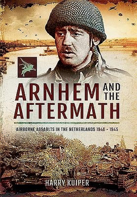 Arnhem and the Aftermath: Airborne Assaults in the Netherlands 1940 - 1945 by Kuiper, Harry