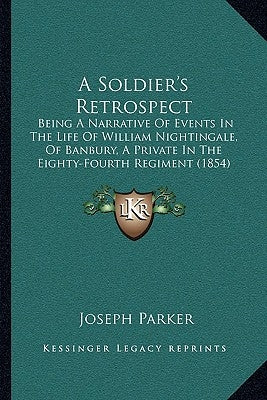 A Soldier's Retrospect: Being A Narrative Of Events In The Life Of William Nightingale, Of Banbury, A Private In The Eighty-Fourth Regiment (1 by Parker, Joseph