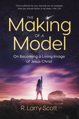 The Making of a Model: On Becoming a Living Image of Jesus Christ by Scott, R. Larry
