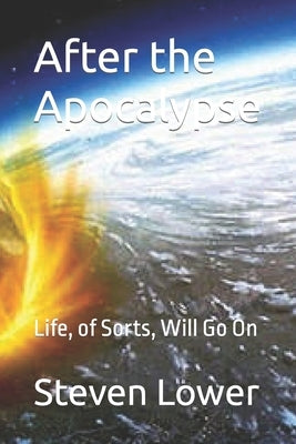 After the Apocalypse: Life, of Sorts, Will Go On by Lower, Steven Robert