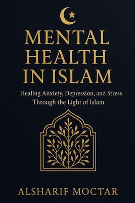 Mental Health in Islam: Healing Anxiety, Depression, and Stress Through the Light of Islam by Moctar, Alsharif