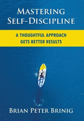 Mastering Self-Discipline: A Thoughtful Approach Gets Better Results by Brinig, Brian Peter