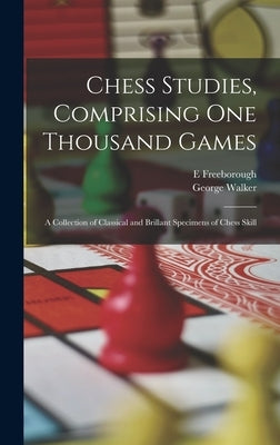 Chess Studies, Comprising One Thousand Games: A Collection of Classical and Brillant Specimens of Chess Skill by Walker, George