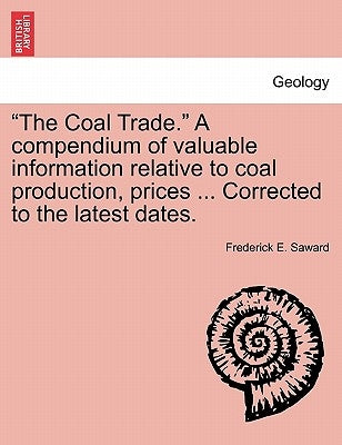 "The Coal Trade." a Compendium of Valuable Information Relative to Coal Production, Prices ... Corrected to the Latest Dates. by Saward, Frederick E.