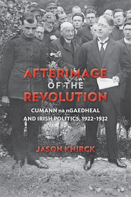 Afterimage of the Revolution: Cumann Na Ngaedheal and Irish Politics, 1922-1932 by Knirck, Jason