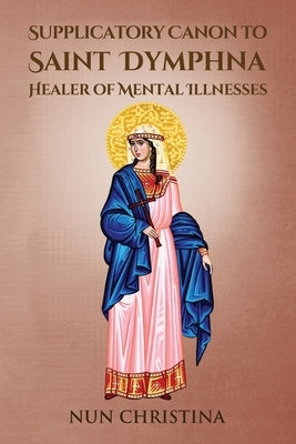 Supplicatory Canon to Saint Dymphna Healer of Mental Illnesses by Christina, Nun