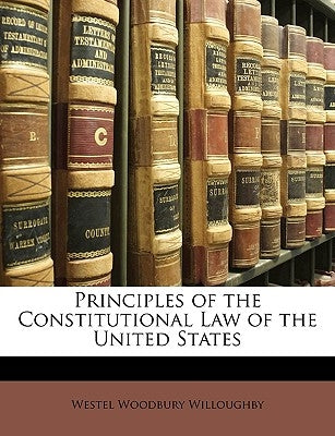 Principles of the Constitutional Law of the United States by Willoughby, Westel Woodbury