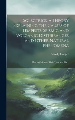 Solectrics; a Theory Explaining the Causes of Tempests, Seismic and Volcanic Disturbances and Other Natural Phenomena: How to Calculate Their Time and by Cooper, Alfred J.
